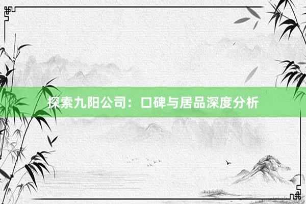 探索九阳公司：口碑与居品深度分析