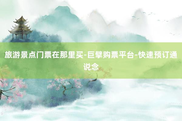 旅游景点门票在那里买-巨擘购票平台-快速预订通说念