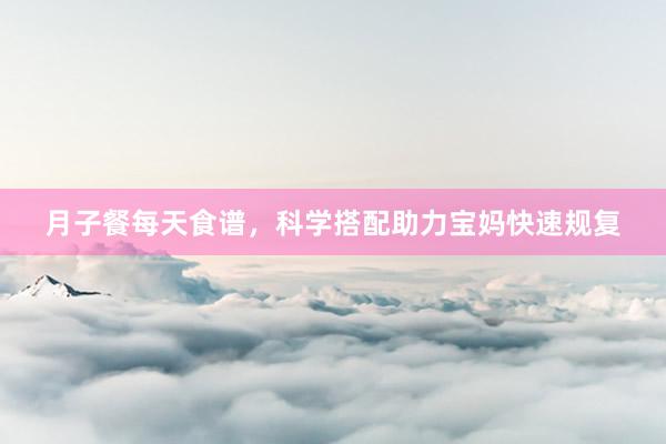 月子餐每天食谱，科学搭配助力宝妈快速规复