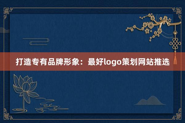 打造专有品牌形象：最好logo策划网站推选